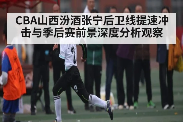 CBA山西汾酒张宁后卫线提速冲击与季后赛前景深度分析观察（kaiyun sports）