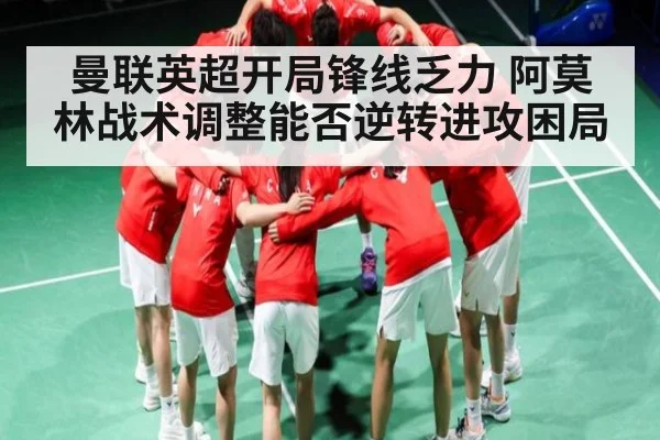 曼联英超开局锋线乏力 阿莫林战术调整能否逆转进攻困局 | kaiyun sports