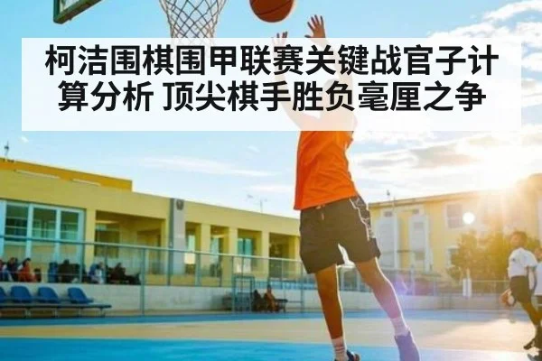 柯洁围棋围甲联赛关键战官子计算分析 顶尖棋手胜负毫厘之争