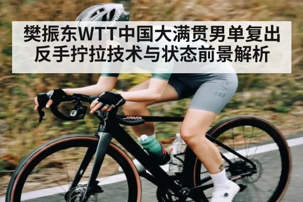 樊振东WTT中国大满贯男单复出 反手拧拉技术与状态前景解析(kaiyun sports)