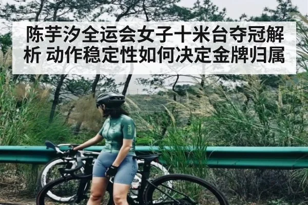 陈芋汐全运会女子十米台夺冠解析 动作稳定性如何决定金牌归属 | kaiyun sports